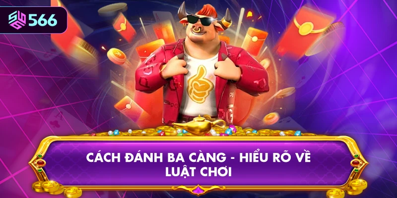 Cách Đánh Ba Càng - Hiểu Rõ Về Luật Chơi