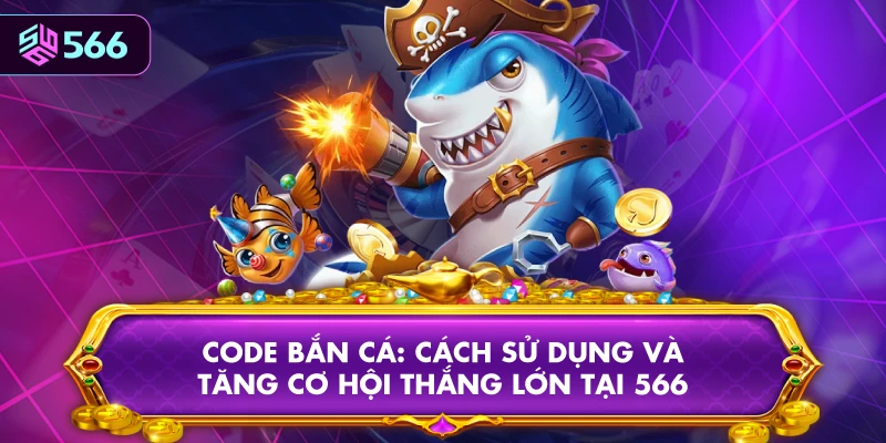Code Bắn Cá: Cách Sử Dụng Và Tăng Cơ Hội Thắng Lớn Tại 566