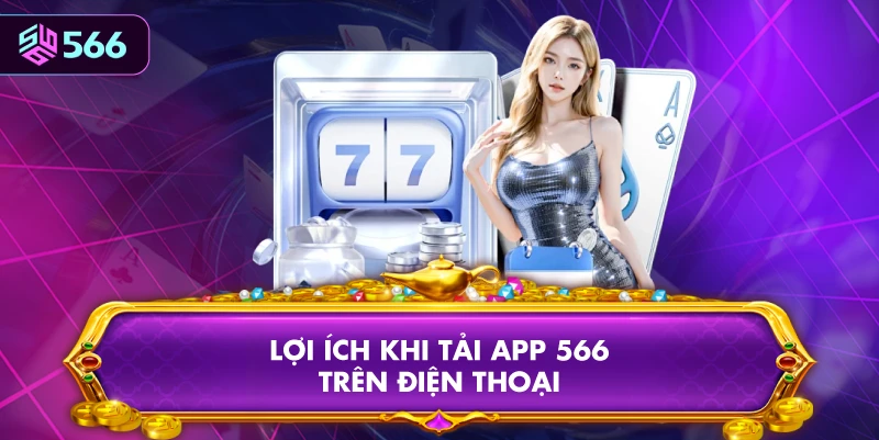 Lợi Ích Khi Tải App 566 Trên Điện Thoại