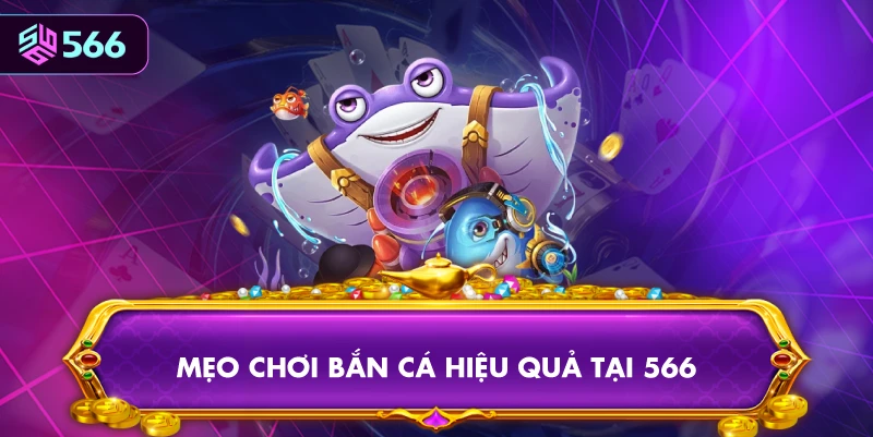 Mẹo Chơi Bắn Cá Hiệu Quả Tại 566